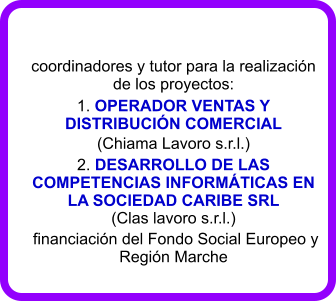 coordinadores y tutor para la realizacin de los proyectos:  1. OPERADOR VENTAS Y DISTRIBUCIN COMERCIAL (Chiama Lavoro s.r.l.) 2. DESARROLLO DE LAS COMPETENCIAS INFORMTICAS EN LA SOCIEDAD CARIBE SRL  (Clas lavoro s.r.l.)  financiacin del Fondo Social Europeo y Regin Marche