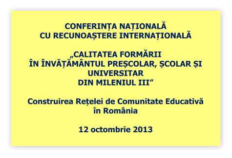 CONFERINȚA NAȚIONALĂ CU RECUNOAȘTERE INTERNAȚIONALĂ  CALITATEA FORMĂRII N NVĂȚĂMNTUL PREȘCOLAR, ȘCOLAR ȘI UNIVERSITAR  DIN MILENIUL III  Construirea Rețelei de Comunitate Educativă  n Romnia  12 octombrie 2013